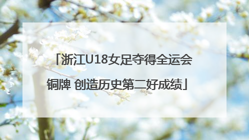 浙江U18女足夺得全运会铜牌 创造历史第二好成绩